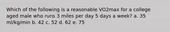 Which of the following is a reasonable VO2max for a college aged male who runs 3 miles per day 5 days a week? a. 35 ml/kg/min b. 42 c. 52 d. 62 e. 75