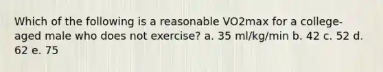 Which of the following is a reasonable VO2max for a college-aged male who does not exercise? a. 35 ml/kg/min b. 42 c. 52 d. 62 e. 75