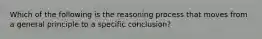 Which of the following is the reasoning process that moves from a general principle to a specific conclusion?