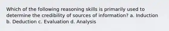 Which of the following reasoning skills is primarily used to determine the credibility of sources of information? a. Induction b. Deduction c. Evaluation d. Analysis