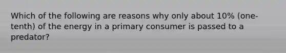 Which of the following are reasons why only about 10% (one-tenth) of the energy in a primary consumer is passed to a predator?