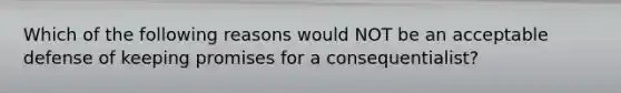 Which of the following reasons would NOT be an acceptable defense of keeping promises for a consequentialist?