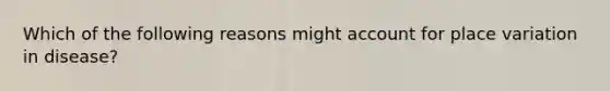 Which of the following reasons might account for place variation in disease?