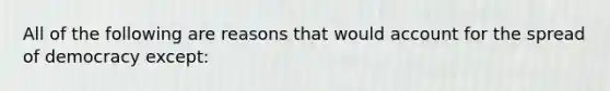 All of the following are reasons that would account for the spread of democracy except: