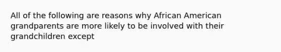 All of the following are reasons why African American grandparents are more likely to be involved with their grandchildren except