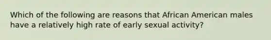 Which of the following are reasons that African American males have a relatively high rate of early sexual activity?