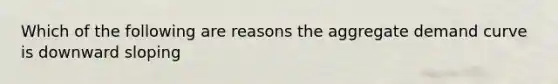 Which of the following are reasons the aggregate demand curve is downward sloping