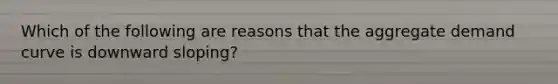 Which of the following are reasons that the aggregate demand curve is downward sloping?