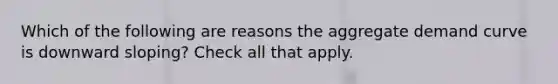 Which of the following are reasons the aggregate demand curve is downward sloping? Check all that apply.