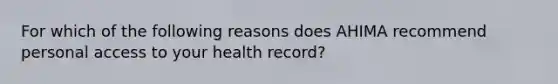 For which of the following reasons does AHIMA recommend personal access to your health record?