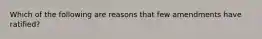 Which of the following are reasons that few amendments have ratified?