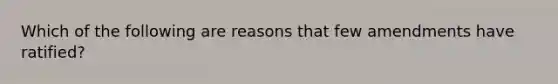 Which of the following are reasons that few amendments have ratified?