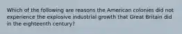 Which of the following are reasons the American colonies did not experience the explosive industrial growth that Great Britain did in the eighteenth century?