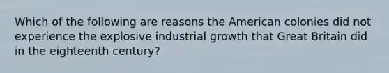 Which of the following are reasons the American colonies did not experience the explosive industrial growth that Great Britain did in the eighteenth century?