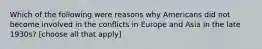 Which of the following were reasons why Americans did not become involved in the conflicts in Europe and Asia in the late 1930s? [choose all that apply]