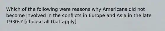 Which of the following were reasons why Americans did not become involved in the conflicts in Europe and Asia in the late 1930s? [choose all that apply]