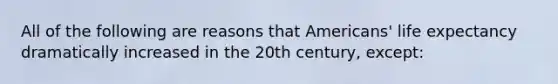 All of the following are reasons that Americans' life expectancy dramatically increased in the 20th century, except: