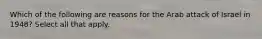 Which of the following are reasons for the Arab attack of Israel in 1948? Select all that apply.