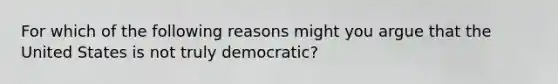 For which of the following reasons might you argue that the United States is not truly democratic?