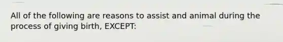 All of the following are reasons to assist and animal during the process of giving birth, EXCEPT: