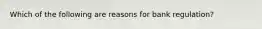Which of the following are reasons for bank regulation?