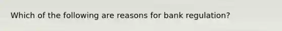 Which of the following are reasons for bank regulation?