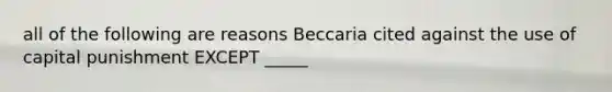 all of the following are reasons Beccaria cited against the use of capital punishment EXCEPT _____