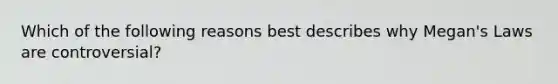 Which of the following reasons best describes why Megan's Laws are controversial?