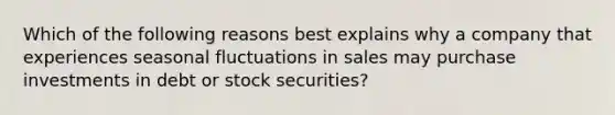 Which of the following reasons best explains why a company that experiences seasonal fluctuations in sales may purchase investments in debt or stock securities?