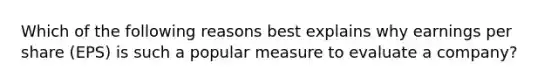 Which of the following reasons best explains why earnings per share (EPS) is such a popular measure to evaluate a company?