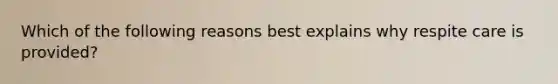 Which of the following reasons best explains why respite care is provided?