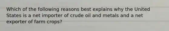 Which of the following reasons best explains why the United States is a net importer of crude oil and metals and a net exporter of farm crops?