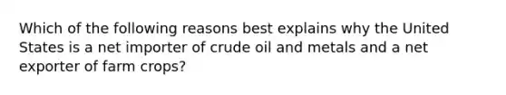 ​Which of the following reasons best explains why the United States is a net importer of crude oil and metals and a net exporter of farm crops?