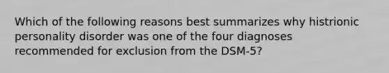 Which of the following reasons best summarizes why histrionic personality disorder was one of the four diagnoses recommended for exclusion from the DSM-5?