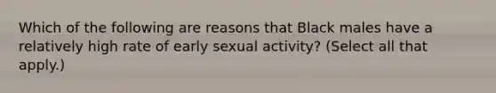 Which of the following are reasons that Black males have a relatively high rate of early sexual activity? (Select all that apply.)