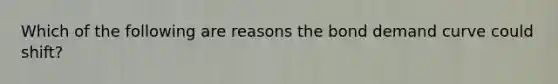 Which of the following are reasons the bond demand curve could shift?