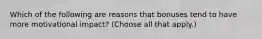 Which of the following are reasons that bonuses tend to have more motivational impact? (Choose all that apply.)