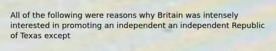 All of the following were reasons why Britain was intensely interested in promoting an independent an independent Republic of Texas except