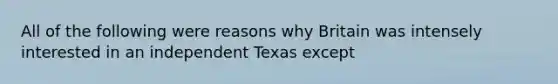 All of the following were reasons why Britain was intensely interested in an independent Texas except