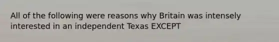 All of the following were reasons why Britain was intensely interested in an independent Texas EXCEPT