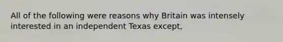 All of the following were reasons why Britain was intensely interested in an independent Texas except,