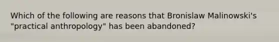 Which of the following are reasons that Bronislaw Malinowski's "practical anthropology" has been abandoned?