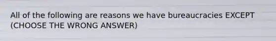 All of the following are reasons we have bureaucracies EXCEPT (CHOOSE THE WRONG ANSWER)