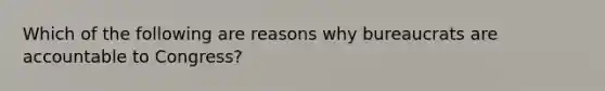 Which of the following are reasons why bureaucrats are accountable to Congress?