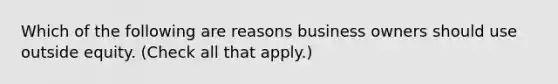 Which of the following are reasons business owners should use outside equity. (Check all that apply.)