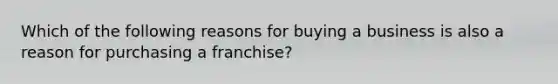 Which of the following reasons for buying a business is also a reason for purchasing a franchise?