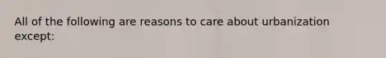 All of the following are reasons to care about urbanization except: