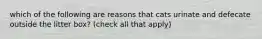 which of the following are reasons that cats urinate and defecate outside the litter box? (check all that apply)