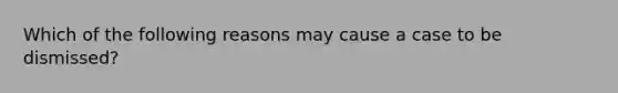 Which of the following reasons may cause a case to be dismissed?