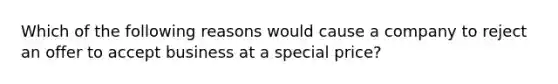 Which of the following reasons would cause a company to reject an offer to accept business at a special price?